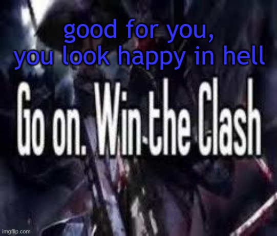 , | good for you, you look happy in hell | image tagged in go on win the clash | made w/ Imgflip meme maker