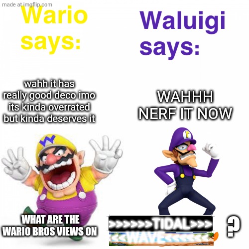 i think i glaze whiz-bang too much | WAHHH NERF IT NOW; wahh it has really good deco imo its kinda overrated but kinda deserves it; WHAT ARE THE WARIO BROS VIEWS ON; ? >>>>>>TIDAL>>>; <<<WAVE<<<<<< | image tagged in views on wario and waluigi,gd,geometry dash,aaaaaaaaaaaaaaaaaaaaaaaaaaa,memes | made w/ Imgflip meme maker