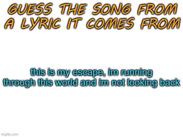 . | this is my escape, im running through this world and im not looking back | image tagged in guess the song from a lyric it comes from | made w/ Imgflip meme maker