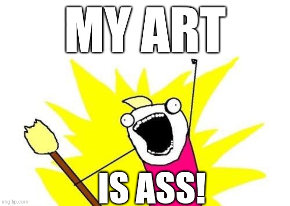 X All The Y Meme | MY ART; IS ASS! | image tagged in memes,x all the y | made w/ Imgflip meme maker