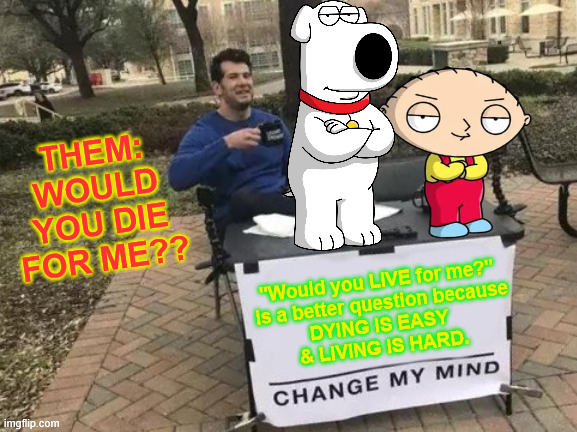 Change My Mind Meme | THEM: WOULD YOU DIE FOR ME?? "Would you LIVE for me?"
 is a better question because
DYING IS EASY 
& LIVING IS HARD. | image tagged in memes,change my mind,familyguy,stewie griffin,brian griffin | made w/ Imgflip meme maker