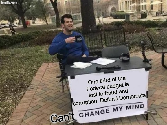 We don't have a revenue problem, we have a corruption problem | One third of the Federal budget is lost to fraud and corruption. Defund Democrats; Can't | image tagged in memes,change my mind | made w/ Imgflip meme maker