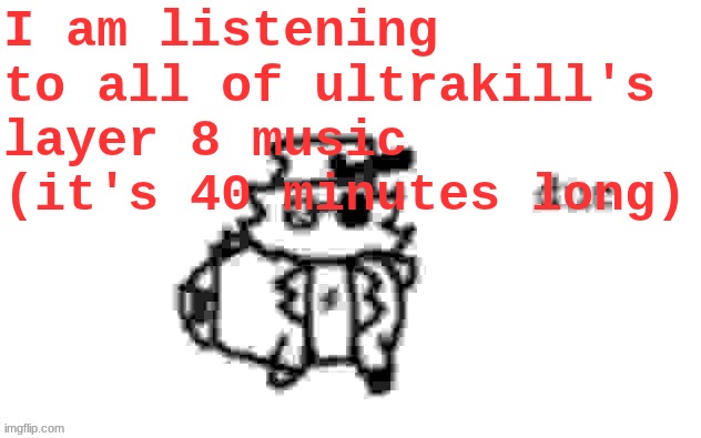 Found a compilation of the musics on the big 'tube | I am listening to all of ultrakill's layer 8 music (it's 40 minutes long) | image tagged in ducc's loaf temp v3 | made w/ Imgflip meme maker