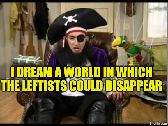 Pathetic leftists!! | I DREAM A WORLD IN WHICH THE LEFTISTS COULD DISAPPEAR | image tagged in patchy the pirate that's it | made w/ Imgflip meme maker