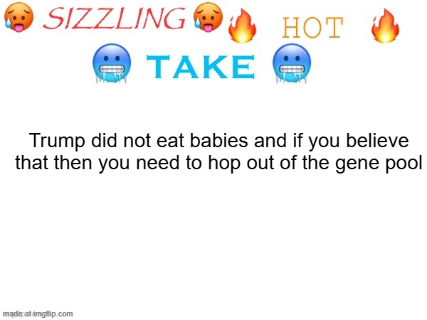 same guy who defended toady btw | Trump did not eat babies and if you believe that then you need to hop out of the gene pool | image tagged in sizzling hot take | made w/ Imgflip meme maker