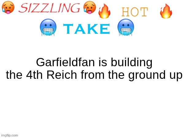 Garfieldfan need to be stopped | Garfieldfan is building the 4th Reich from the ground up | image tagged in sizzling hot take | made w/ Imgflip meme maker
