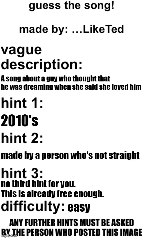 guess the song! | A song about a guy who thought that he was dreaming when she said she loved him; 2010's; made by a person who's not straight; no third hint for you. This is already free enough. easy | image tagged in guess the song | made w/ Imgflip meme maker