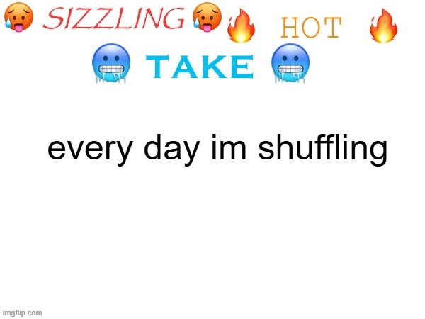 sizzling hot take | every day im shuffling | image tagged in sizzling hot take | made w/ Imgflip meme maker