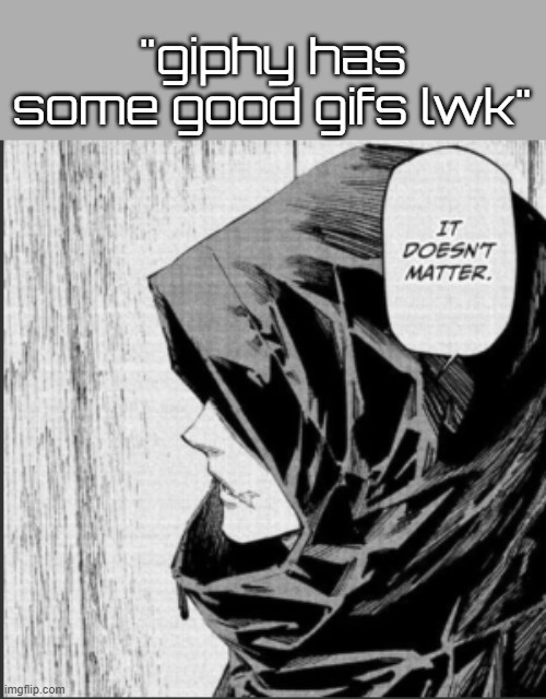 it doesn't mater gng | "giphy has some good gifs lwk" | image tagged in it doesn't matter | made w/ Imgflip meme maker