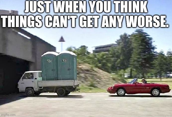 Just When You Think Things Can't Get Any Worse. | JUST WHEN YOU THINK THINGS CAN'T GET ANY WORSE. | image tagged in chrisjoines1 | made w/ Imgflip meme maker