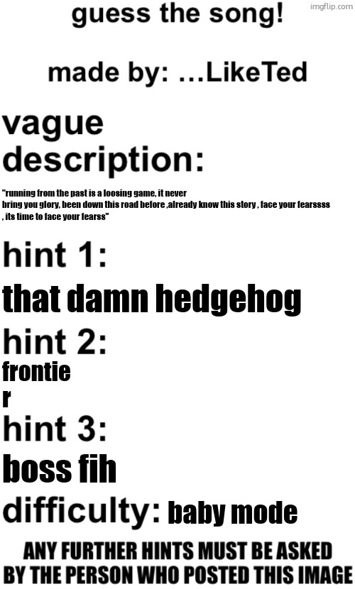 guess the song! | "running from the past is a loosing game, it never bring you glory, been down this road before ,already know this story , face your fearssss
, its time to face your fearss"; that damn hedgehog; frontie
r; boss fih; baby mode | image tagged in guess the song | made w/ Imgflip meme maker