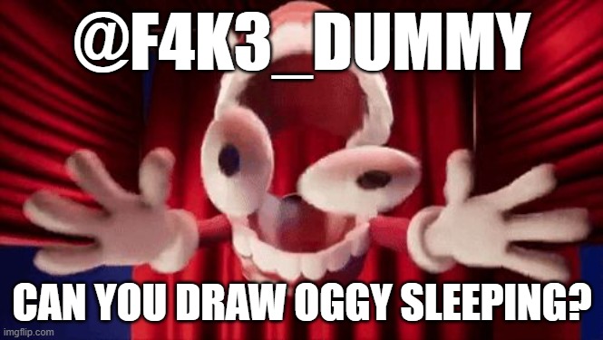 to f4k3_dummy | @F4K3_DUMMY; CAN YOU DRAW OGGY SLEEPING? | image tagged in caine jumpscare | made w/ Imgflip meme maker
