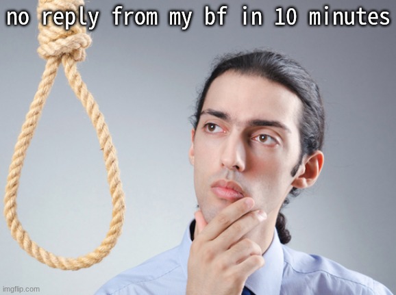 fahhhhhhh | no reply from my bf in 10 minutes | image tagged in noose | made w/ Imgflip meme maker