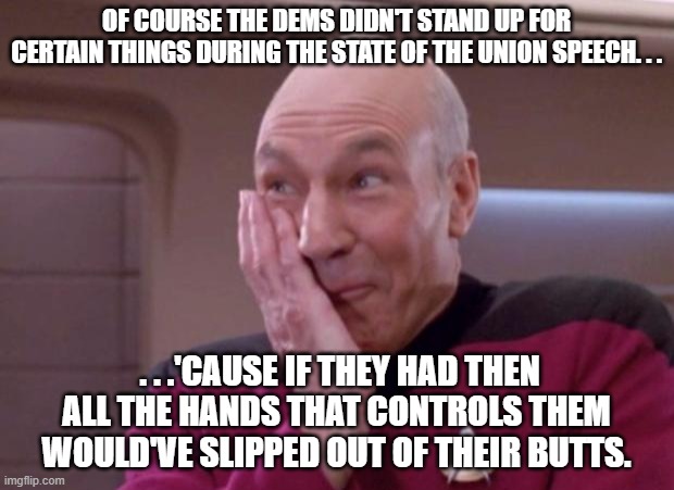 Good as reason as any for not standing up. | OF COURSE THE DEMS DIDN'T STAND UP FOR CERTAIN THINGS DURING THE STATE OF THE UNION SPEECH. . . . . .'CAUSE IF THEY HAD THEN ALL THE HANDS THAT CONTROLS THEM WOULD'VE SLIPPED OUT OF THEIR BUTTS. | image tagged in picard smirk,politics,political humor,political meme,meme,government corruption | made w/ Imgflip meme maker