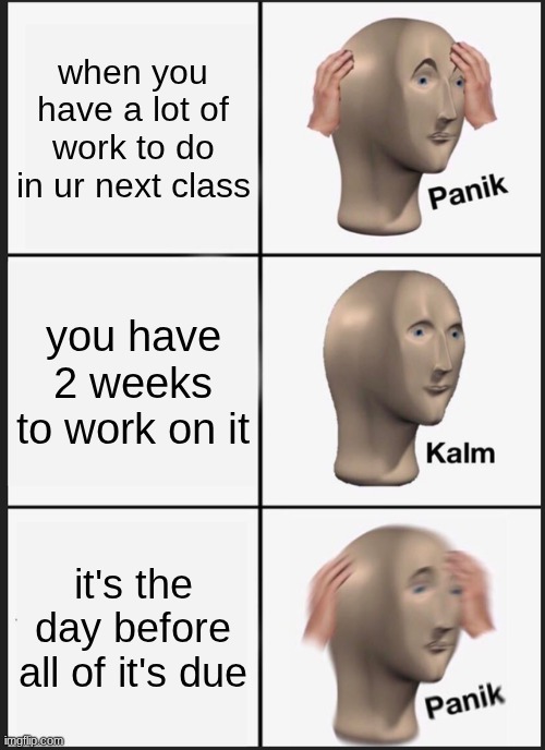 Panik Kalm Panik Meme | when you have a lot of work to do in ur next class; you have 2 weeks to work on it; it's the day before all of it's due | image tagged in memes,panik kalm panik | made w/ Imgflip meme maker