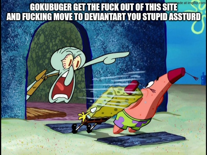 Squidward Screaming | GOKUBUGER GET THE FUCK OUT OF THIS SITE AND FUCKING MOVE TO DEVIANTART YOU STUPID ASSTURD | image tagged in squidward screaming | made w/ Imgflip meme maker