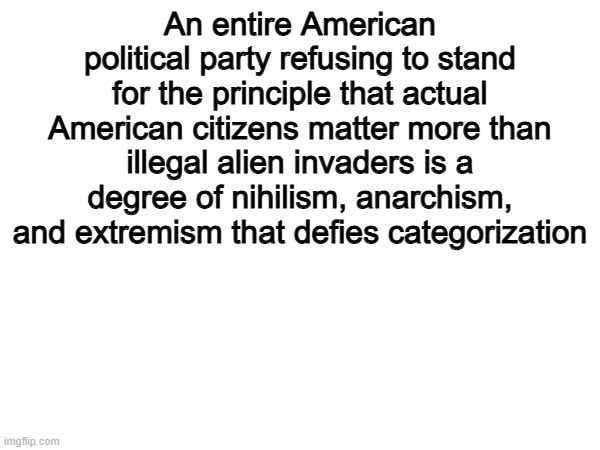 Bullsye | An entire American political party refusing to stand for the principle that actual American citizens matter more than illegal alien invaders is a degree of nihilism, anarchism, and extremism that defies categorization | image tagged in memes,funny,america,politics,political meme,facts | made w/ Imgflip meme maker
