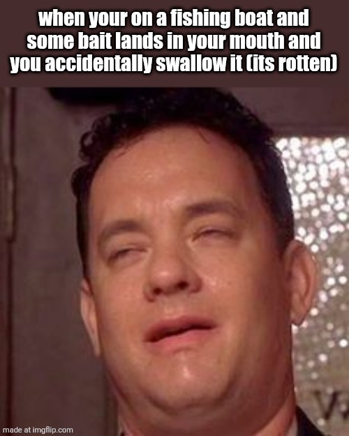 . | when your on a fishing boat and some bait lands in your mouth and you accidentally swallow it (its rotten) | image tagged in green mile nut face | made w/ Imgflip meme maker