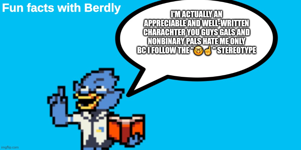 My personal opinion on berdly | I'M ACTUALLY AN APPRECIABLE AND WELL-WRITTEN CHARACHTER YOU GUYS GALS AND NONBINARY PALS HATE ME ONLY BC I FOLLOW THE "🤓☝️" STEREOTYPE | image tagged in fun facts with berdly | made w/ Imgflip meme maker