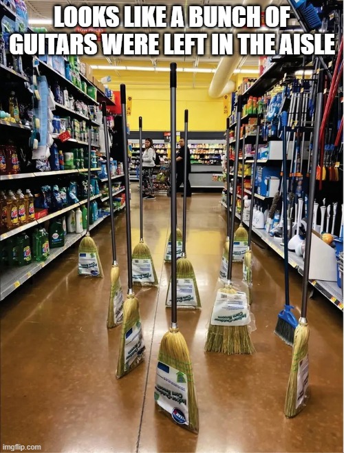 Broom Guitars | LOOKS LIKE A BUNCH OF GUITARS WERE LEFT IN THE AISLE | image tagged in music,guitars | made w/ Imgflip meme maker