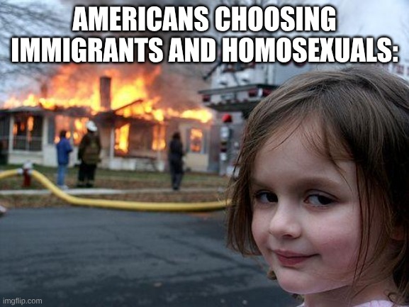 Disaster Girl Meme | AMERICANS CHOOSING IMMIGRANTS AND HOMOSEXUALS: | image tagged in memes,disaster girl | made w/ Imgflip meme maker