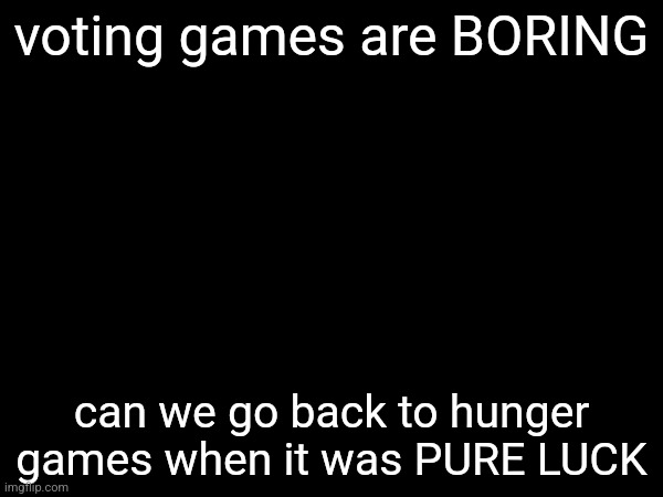 voting games are BORING; can we go back to hunger games when it was PURE LUCK | made w/ Imgflip meme maker