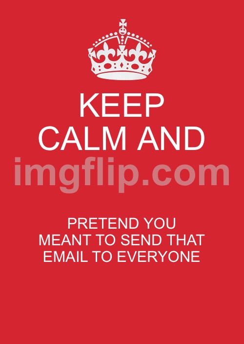 KEEP CALM AND PRETEND YOU MEANT TO SEND THAT EMAIL TO EVERYONE | KEEP CALM AND; PRETEND YOU MEANT TO SEND THAT EMAIL TO EVERYONE | image tagged in memes,keep calm and carry on red,email,pretend,everyone,emails | made w/ Imgflip meme maker