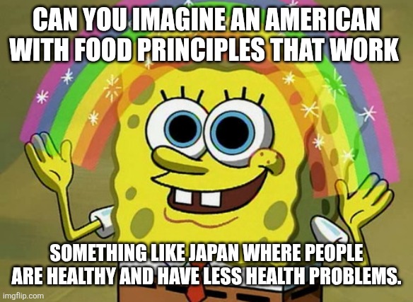 Imagination Spongebob Meme | CAN YOU IMAGINE AN AMERICAN WITH FOOD PRINCIPLES THAT WORK; SOMETHING LIKE JAPAN WHERE PEOPLE ARE HEALTHY AND HAVE LESS HEALTH PROBLEMS. | image tagged in memes,imagination spongebob | made w/ Imgflip meme maker