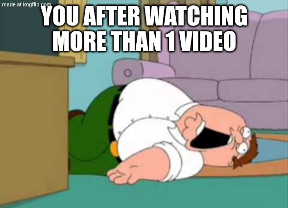Dead Peter Griffin | YOU AFTER WATCHING MORE THAN 1 VIDEO | image tagged in dead peter griffin | made w/ Imgflip meme maker