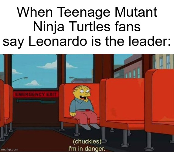 Leonardo is the leader of the Teenage Mutant Ninja Turtles, right? | When Teenage Mutant Ninja Turtles fans say Leonardo is the leader: | image tagged in i'm in danger blank place above,memes,funny,teenage mutant ninja turtles,tmnt | made w/ Imgflip meme maker