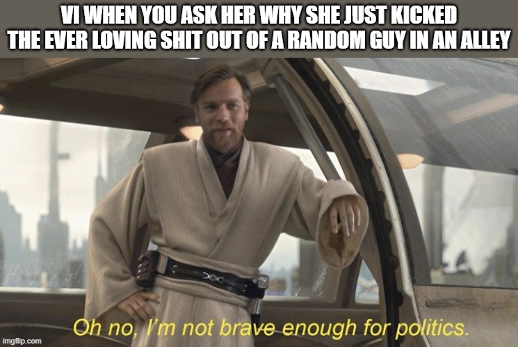 Day 456 of Arcane memes until the next season/series comes out. | VI WHEN YOU ASK HER WHY SHE JUST KICKED THE EVER LOVING SHIT OUT OF A RANDOM GUY IN AN ALLEY | image tagged in oh no i'm not brave enough for politics,arcane | made w/ Imgflip meme maker