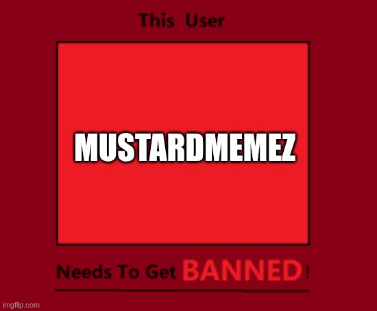 He is ruining our lives!!! | MUSTARDMEMEZ | image tagged in this user needs to get banned | made w/ Imgflip meme maker