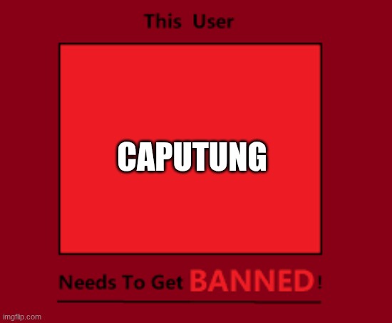 He needs to leave | CAPUTUNG | image tagged in this user needs to get banned | made w/ Imgflip meme maker