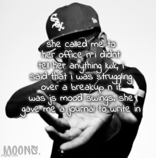 moons shmurda temp | she called me to her office n i didnt tell her anything lwk, i said that i was struggling over a breakup n it was js mood swings. she gave me a journal to write in | image tagged in moons shmurda temp | made w/ Imgflip meme maker