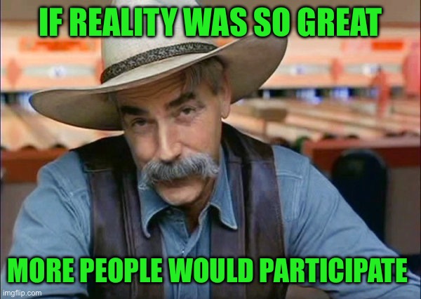 Sam Elliott special kind of stupid | IF REALITY WAS SO GREAT; MORE PEOPLE WOULD PARTICIPATE | image tagged in sam elliott special kind of stupid | made w/ Imgflip meme maker