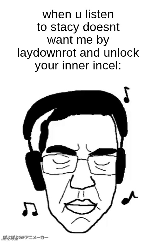 s | when u listen to stacy doesnt want me by laydownrot and unlock your inner incel: | made w/ Imgflip meme maker