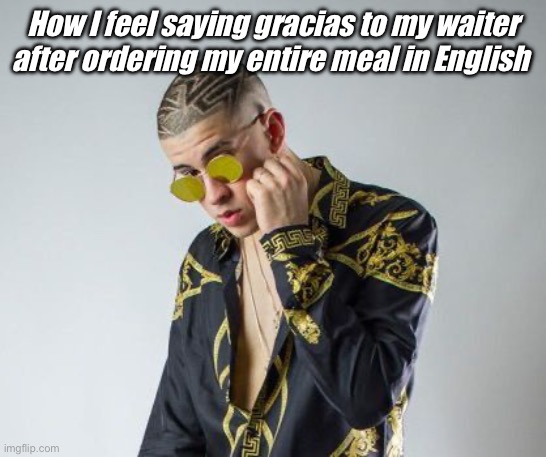 100% Hispanic right here | How I feel saying gracias to my waiter after ordering my entire meal in English | image tagged in bad bunny,oh wow are you actually reading these tags | made w/ Imgflip meme maker