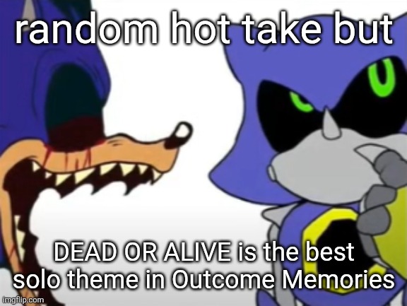 I am biased cuz I'm a Metal Sonic main, but it's still the best either way | random hot take but; DEAD OR ALIVE is the best solo theme in Outcome Memories | image tagged in exe ragebaiting with metal thinking | made w/ Imgflip meme maker