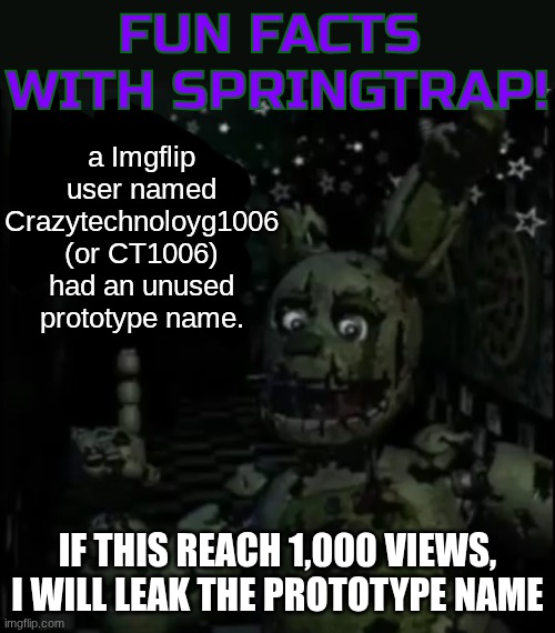 It's true | a Imgflip user named Crazytechnoloyg1006 (or CT1006) had an unused prototype name. IF THIS REACH 1,000 VIEWS, I WILL LEAK THE PROTOTYPE NAME | image tagged in fun facts with springtrap | made w/ Imgflip meme maker