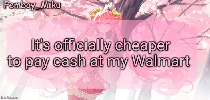Femboy Miku sakura miku announcement | It's officially cheaper to pay cash at my Walmart | image tagged in femboy miku sakura miku announcement | made w/ Imgflip meme maker