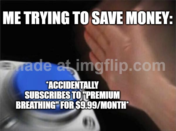 ME TRYING TO SAVE MONEY:; *ACCIDENTALLY SUBSCRIBES TO "PREMIUM BREATHING" FOR $9.99/MONTH* | ME TRYING TO SAVE MONEY:; *ACCIDENTALLY SUBSCRIBES TO "PREMIUM BREATHING" FOR $9.99/MONTH* | image tagged in memes,blank nut button,breath,breathing,subscribe,money | made w/ Imgflip meme maker