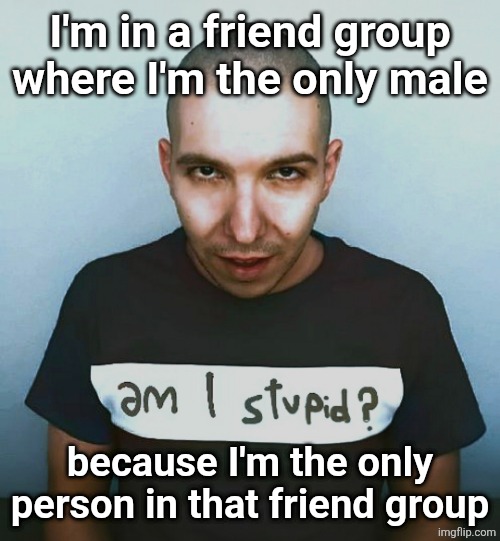two steps ahead | I'm in a friend group where I'm the only male; because I'm the only person in that friend group | image tagged in two steps ahead | made w/ Imgflip meme maker