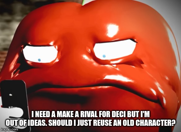 pepperman stare | I NEED A MAKE A RIVAL FOR DECI BUT I'M OUT OF IDEAS. SHOULD I JUST REUSE AN OLD CHARACTER? | image tagged in pepperman stare | made w/ Imgflip meme maker