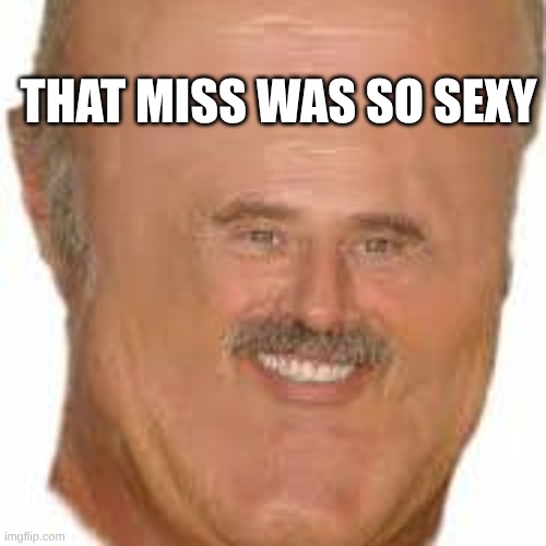 That miss was so sexy | THAT MISS WAS SO SEXY | image tagged in funny,drphill | made w/ Imgflip meme maker