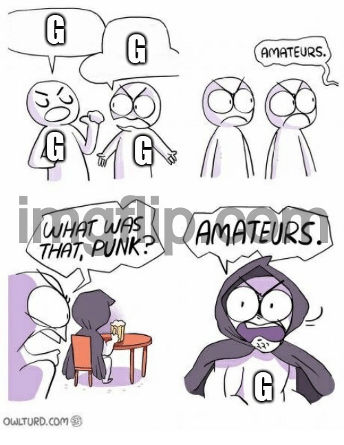 Amateurs | G; G; G; G; G | image tagged in amateurs | made w/ Imgflip meme maker