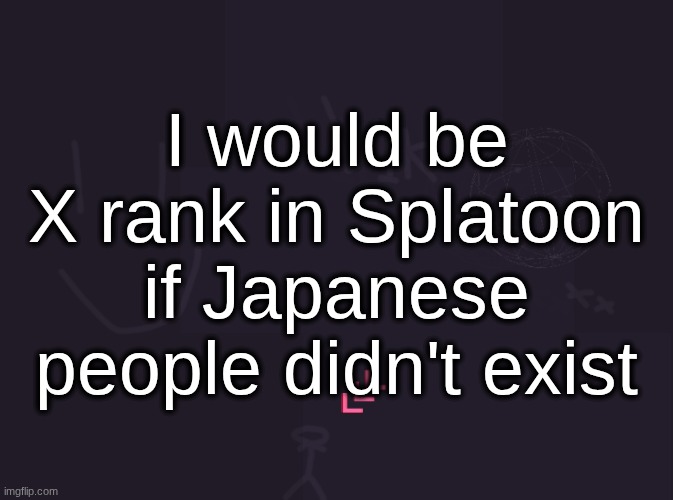 vik's image | I would be X rank in Splatoon if Japanese people didn't exist | image tagged in vik's image | made w/ Imgflip meme maker