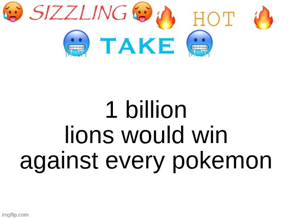 its a lot of lions | 1 billion lions would win against every pokemon | image tagged in sizzling hot take | made w/ Imgflip meme maker