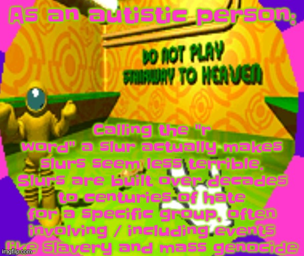 No stairway? Denied! | Calling the "r word" a slur actually makes slurs seem less terrible.
Slurs are built over decades to centuries of hate for a specific group, often involving / including events like slavery and mass genocide; As an autistic person: | image tagged in no stairway denied | made w/ Imgflip meme maker