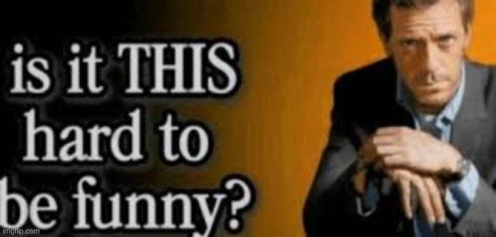 is it THIS hard to be funny? | image tagged in is it this hard to be funny | made w/ Imgflip meme maker