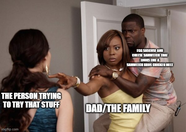 me be like when Egg Sascuse And Cheese Samwitch That Looks Like A Samwitch bros Chicken Melt | EGG SASCUSE AND CHEESE SAMWITCH THAT LOOKS LIKE A SAMWITCH BROS CHICKEN MELT; THE PERSON TRYING TO TRY THAT STUFF; DAD/THE FAMILY | image tagged in protected kevin hart,memes,yep,true,egg sausce and cheese | made w/ Imgflip meme maker